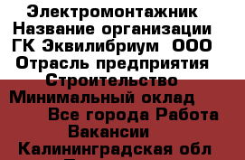 Электромонтажник › Название организации ­ ГК Эквилибриум, ООО › Отрасль предприятия ­ Строительство › Минимальный оклад ­ 50 000 - Все города Работа » Вакансии   . Калининградская обл.,Приморск г.